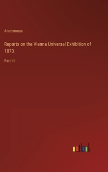 Hardcover Reports on the Vienna Universal Exhibition of 1873: Part III Book