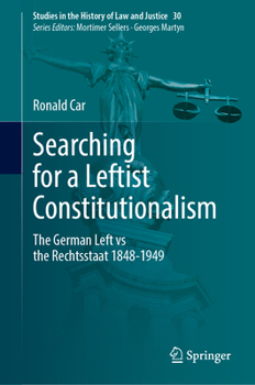 Searching for a Leftist Constitutionalism: The German Left vs the Rechtsstaat 1848-1949 (Studies in the History of Law and Justice, 30)