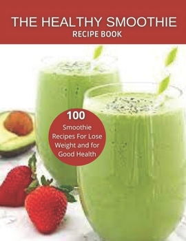 The Healthy Smoothie recipe book: 100 Smoothie Recipes For Lose Weight and for Good Health