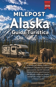 Milepost Alaska Guida Turistica 2026: Il tuo compagno perfetto di viaggio su strada per Alaska, Yukon e Nord British Columbia (Italian Edition)