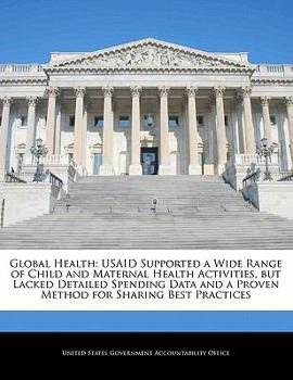 Global Health: Usaid Supported a Wide Range of Child and Maternal Health Activities, But Lacked Detailed Spending Data and a Proven Method for Sharing Best Practices