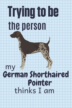 Paperback Trying to be the person my German Shorthaired Pointer thinks I am: For German Shorthaired Pointer Dog Fans Book