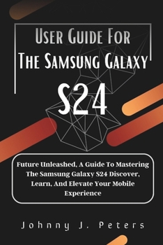 Paperback User Guide For The Samsung Galaxy S24: Future Unleashed, A Guide To Mastering The Samsung Galaxy S24 Discover, Learn, And Elevate Your Mobile Experience Book
