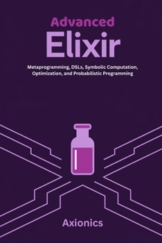 Advanced Elixir: Metaprogramming, DSLs, Symbolic Computation, Optimization, and Probabilistic Programming (Master Elixir & Advanced Math: A Complete 6-Book Journey (2025 Edition))