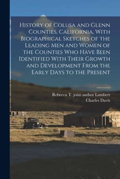 History of Colusa and Glenn Counties, California, With Biographical Sketches of the Leading Men and Women of the Counties Who Have Been Identified ... From the Early Days to the Present