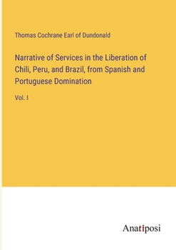 Narrative of Services in the Liberation of Chili, Peru, and Brazil, from Spanish and Portuguese Domination: Vol. I