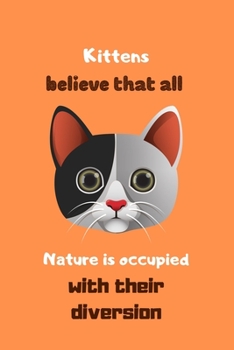 Kittens believe that all nature is occupied with their diversion: Kitten Notebook, Cute Kitten notebook, kitten gift for cat lovers-120 pages(6"x9") Matte Cover Finish