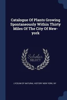 Catalogue Of Plants Growing Spontaneously Within Thirty Miles Of The City Of New-york