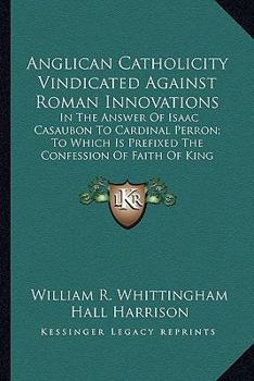 Paperback Anglican Catholicity Vindicated Against Roman Innovations: In The Answer Of Isaac Casaubon To Cardinal Perron; To Which Is Prefixed The Confession Of Book