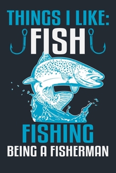 THINGS I LIKE: FISH FISHING BEING A FISHERMAN: Great Fishing log Book Journal (6" x 9" - 100 pages) ~ Fishing Ultimate Log for Documenting Fishing Trips and Catches To Record Fishing Trip Experiences