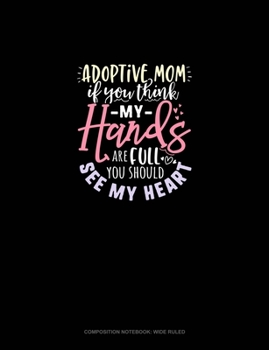 Adoptive Mom If You Think My Hands Are Full You Should See My Heart: Composition Notebook: Wide Ruled