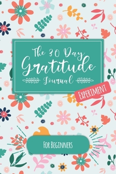 The 30 Day Gratitude Journal Experiment for Beginners: Beautifully Designed Journal with Thought-Provoking Prompts & Inspirational Quotes – Includes New Prompt Each Day! (Floral Design Two)