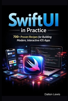 SwiftUI in Practice: 700+ Proven Recipes for Building Modern, Interactive iOS Apps