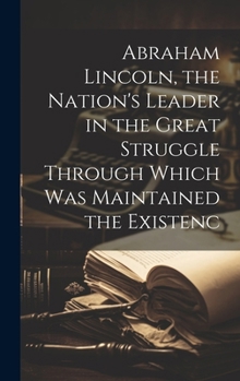 Hardcover Abraham Lincoln, the Nation's Leader in the Great Struggle Through Which was Maintained the Existenc Book