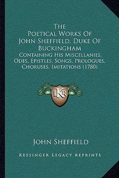 Paperback The Poetical Works Of John Sheffield, Duke Of Buckingham: Containing His Miscellanies, Odes, Epistles, Songs, Prologues, Choruses, Imitations (1780) Book