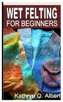 Paperback Wet Felting for Beginners: The Complete Beginners Step by Step Guide and Tips on Wet Felting Book