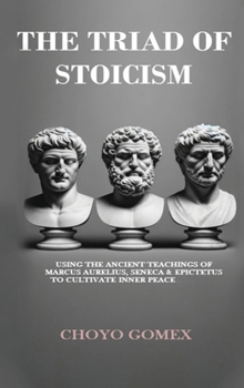 Hardcover The Triad of Stoicism: The Ancient Teachings of Marcus Aurelius, Seneca & Epictetus To Cultivate Inner Peace Book