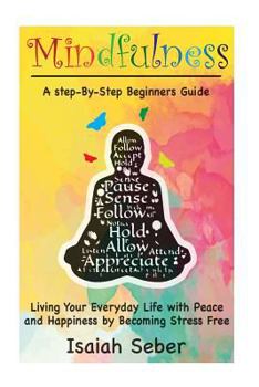 Paperback Mindfulness: A Step-By-Step Beginners Guide on Living Your Everyday Life with Peace and Happiness by Becoming Stress Free Book