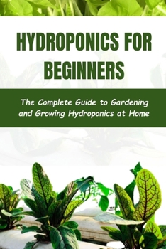 Hydroponics for Beginners: The Complete Guide to Gardening and Growing Hydroponics at Home B0CNNK8M5Q Book Cover
