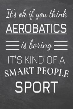 It's Ok If You Think Aerobatics Is Boring It's Kind Of A Smart People Sport: Aerobatics Notebook, Planner or Journal | Size 6 x 9 | 110 Dot Grid Pages ... Gift Idea for Christmas or Birthday