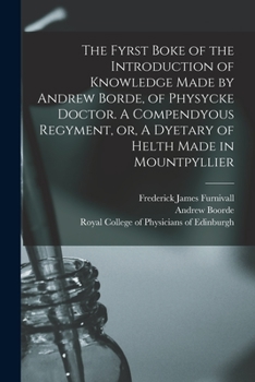 Paperback The Fyrst Boke of the Introduction of Knowledge Made by Andrew Borde, of Physycke Doctor. A Compendyous Regyment, or, A Dyetary of Helth Made in Mount Book