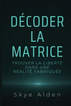 Décoder la Matrice: Trouver la Liberté dans une Réalité Fabriquée (French Edition)