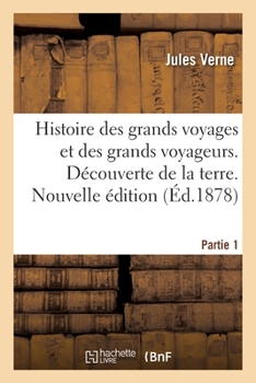 Histoire Des Grands Voyages Et Des Grands Voyageurs. Découverte de la Terre. Nouvelle Édition: Partie 1