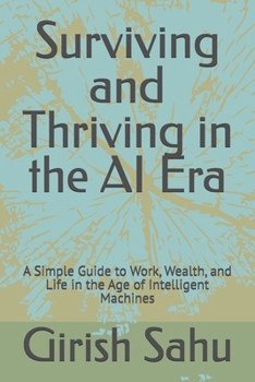 Surviving and Thriving in the AI Era: A Simple Guide to Work, Wealth, and Life in the Age of Intelligent Machines