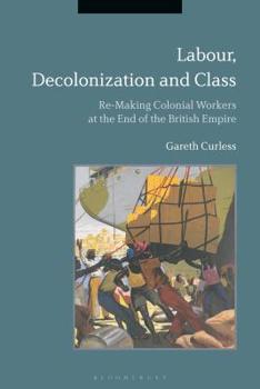 Hardcover Labour, Decolonization and Class: Re-Making Colonial Workers at the End of the British Empire Book