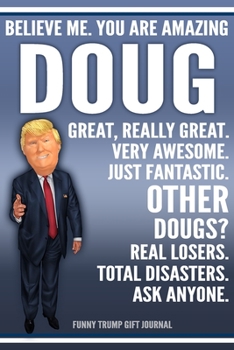 Funny Trump Journal - Believe Me. You Are Amazing Doug Great, Really Great. Very Awesome. Just Fantastic. Other Dougs? Real Losers. Total Disasters. ... Name Gift Trump Gag Gift Notebook