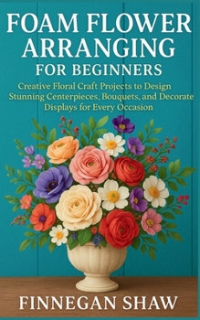 Paperback Foam Flower Arranging for Beginners: Creative Floral Craft Projects to Design Stunning Centerpieces, Bouquets, and Decorative Displays for Every Occas Book