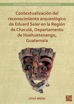 Contextualización del reconocimiento arqueológico de Eduard Seler en la Región de Chaculá, Departamento de Huehuetenango, ... Archaeology, 16)