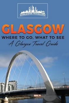 Glasgow: Where To Go, What To See - A Glasgow Travel Guide (Great Britain,London,Birmingham,Glasgow,Liverpool,Bristol,Manchester) (Volume 4)