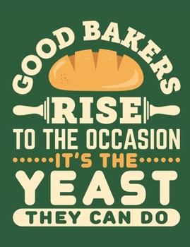 Good Bakers Rise to the Occasion It's The Yeast They Can Do: Baking Notebook for Bakers or Pastry Chefs, Blank Paperback Book, 150 pages, college ruled