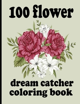 100 flower dream catcher coloring book: Coloring Book with Beautiful Flowers, Adorable Animals, Fun Characters, and Relaxing