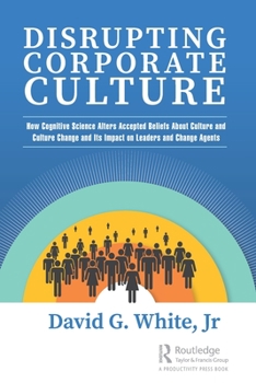 Disrupting Corporate Culture: How Cognitive Science Alters Accepted Beliefs About Culture and Culture Change and Its Impact on Leaders and Change Agents