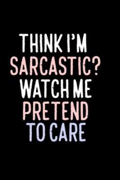Think I'm Sarcastic? Watch Me Pretend To Care: Bitchy Smartass Quotes - Funny Gag Gift for Work or Friends -  Cornell Notebook For School or Office
