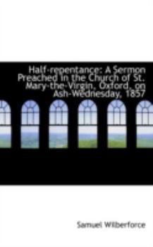 Half-Repentance : A Sermon Preached in the Church of St. Mary-the-Virgin, Oxford, on Ash-Wednesday, 1