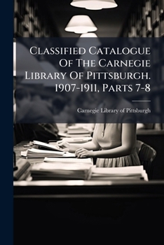Classified Catalogue Of The Carnegie Library Of Pittsburgh. 1907-1911, Parts 7-8