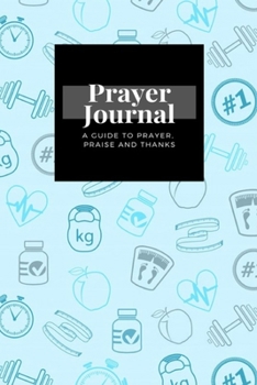 My Prayer Journal: A Guide To Prayer, Praise and Thanks: Fitness Accessories  design, Prayer Journal Gift, 6x9, Soft Cover, Matte Finish