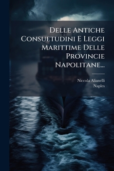 Delle Antiche Consuetudini E Leggi Marittime Delle Provincie Napolitane... (Italian Edition)