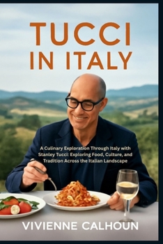 Tucci In Italy: A Culinary Exploration Through Italy with Stanley Tucci: Exploring Food, Culture, and Tradition Across the Italian Landscape