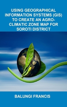 Hardcover Using Geographical Information Systems (GIS) to create an Agroclimatic Zone Map for Soroti District Book