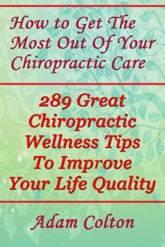 Paperback How to Get The Most Out Of Your Chiropractic Care: 289 Great Chiropractic Wellness Tips To Improve Your Life Quality Book
