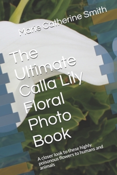 Paperback The Ultimate Calla Lily Floral Photo Book: A closer look to these highly poisonous flowers to humans and animals Book