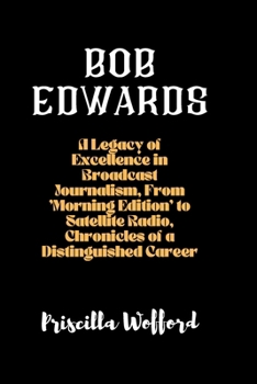 Bob Edwards: A Legacy of Excellence in Broadcast Journalism, From 'Morning Edition' to Satellite Radio, Chronicles of a Distinguish