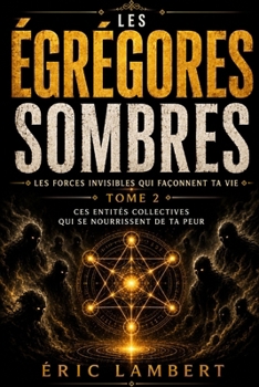 Les Égrégores - Les Forces Invisibles Qui Façonnent Ta Vie - Tome 2 - Les Égrégores Sombres: Ces entités collectives qui se nourrissent de ta peur