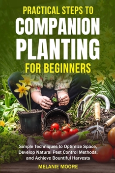 Practical Steps to Companion Gardening for Beginners: Simple Techniques to Optimize Space, Develop Natural Pest Control Methods, and Achieve Bountiful Harvests