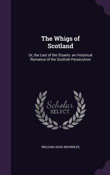 The Whigs of Scotland: Or, the Last of the Stuarts. an Historical Romance of the Scottish Persecution