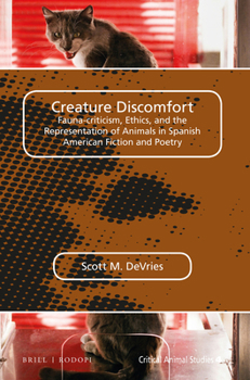 Creature Discomfort: Fauna-criticism, Ethics and the Representation of Animals in Spanish American Fiction and Poetry - Book #4 of the Critical Animal Studies